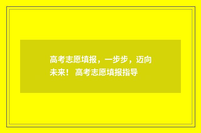 高考志愿填报，一步步，迈向未来！ 高考志愿填报指导