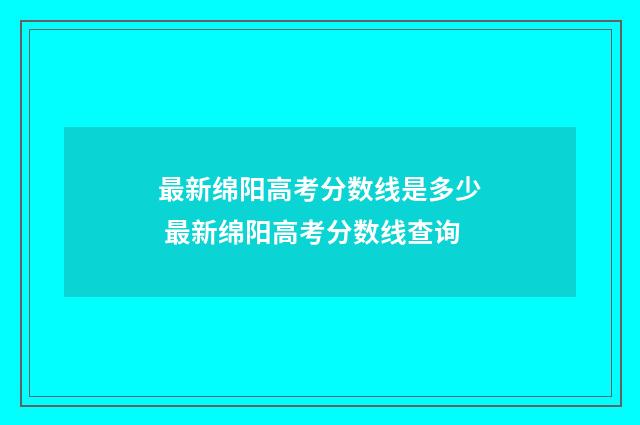 最新绵阳高考分数线是多少 最新绵阳高考分数线查询