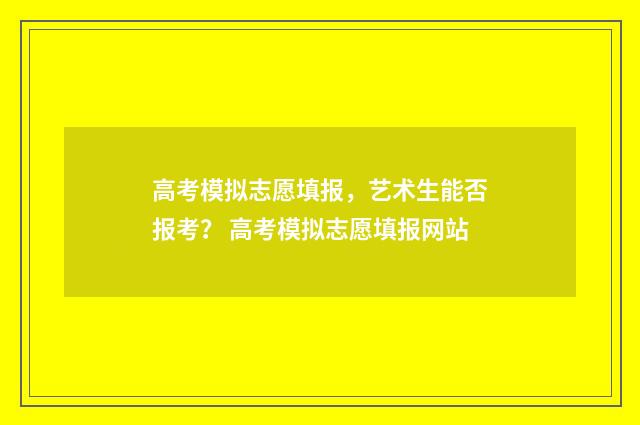 高考模拟志愿填报，艺术生能否报考？ 高考模拟志愿填报网站