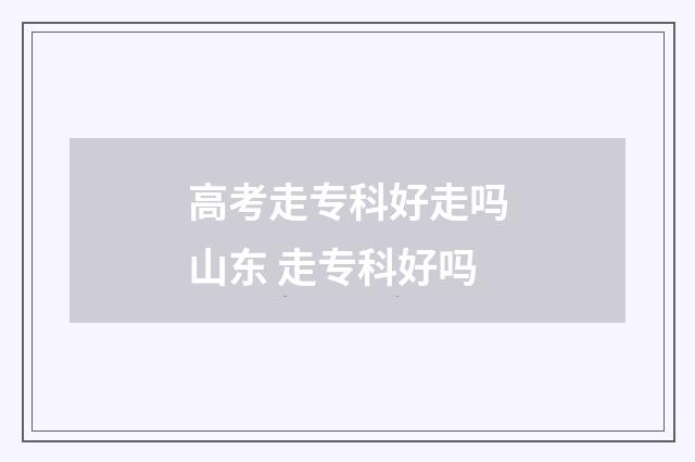 高考走专科好走吗山东 走专科好吗