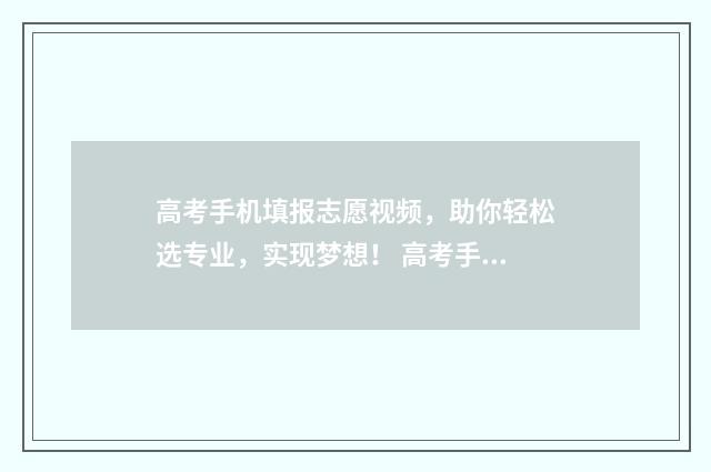 高考手机填报志愿视频，助你轻松选专业，实现梦想！ 高考手机填报志愿流程图