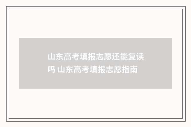 山东高考填报志愿还能复读吗 山东高考填报志愿指南