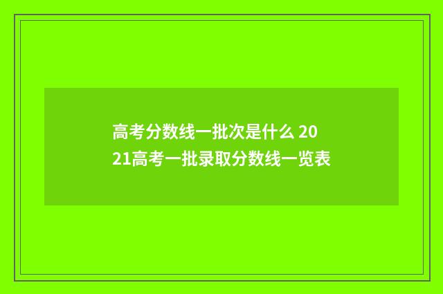 高考分数线一批次是什么 2021高考一批录取分数线一览表