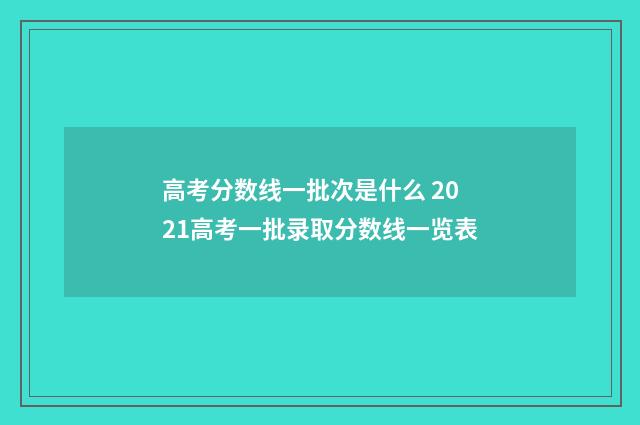 高考分数线一批次是什么 2021高考一批录取分数线一览表