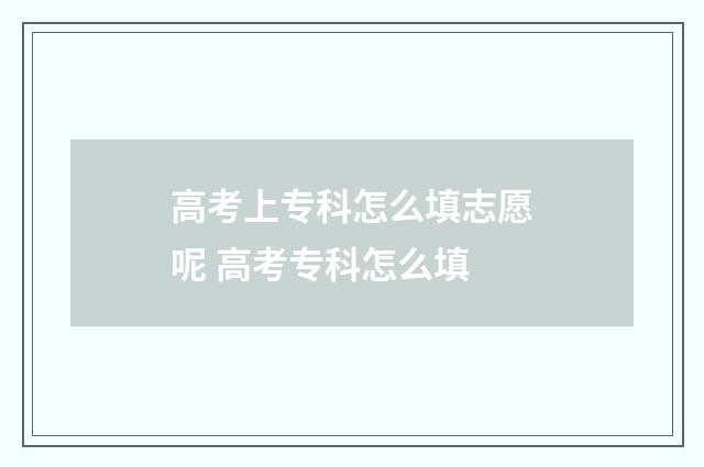 高考上专科怎么填志愿呢 高考专科怎么填