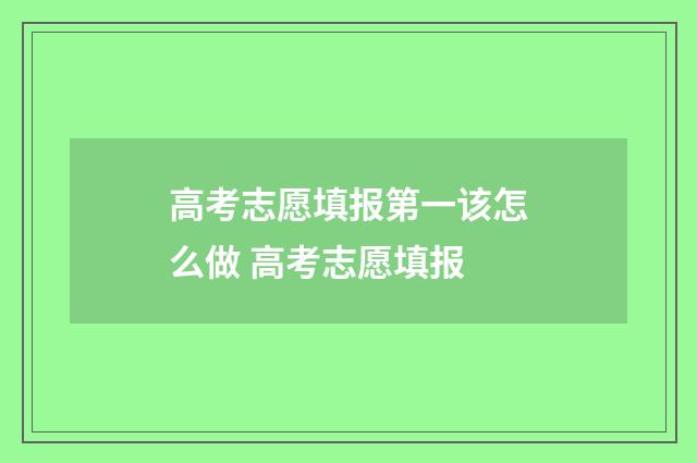 高考志愿填报第一该怎么做 高考志愿填报