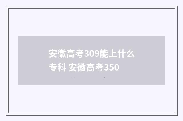 安徽高考309能上什么专科 安徽高考350