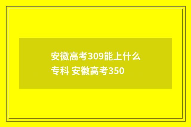 安徽高考309能上什么专科 安徽高考350