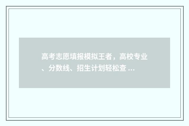 高考志愿填报模拟王者，高校专业、分数线、招生计划轻松查 高考志愿填报模拟填报系统