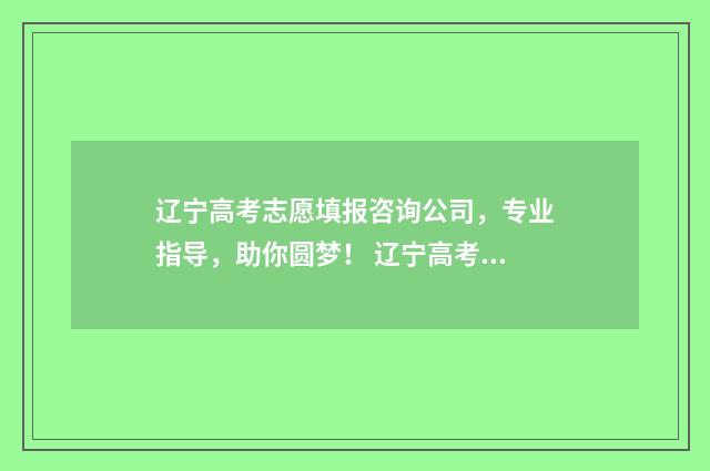 辽宁高考志愿填报咨询公司，专业指导，助你圆梦！ 辽宁高考志愿填报表格