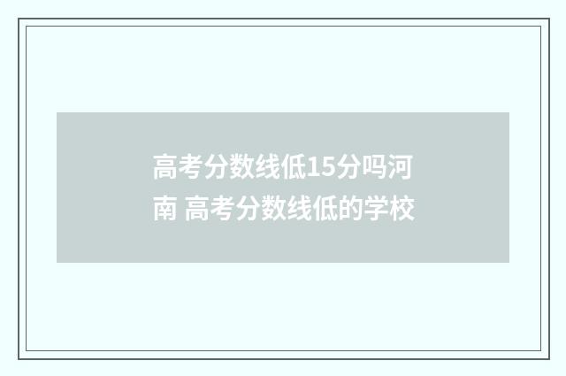 高考分数线低15分吗河南 高考分数线低的学校