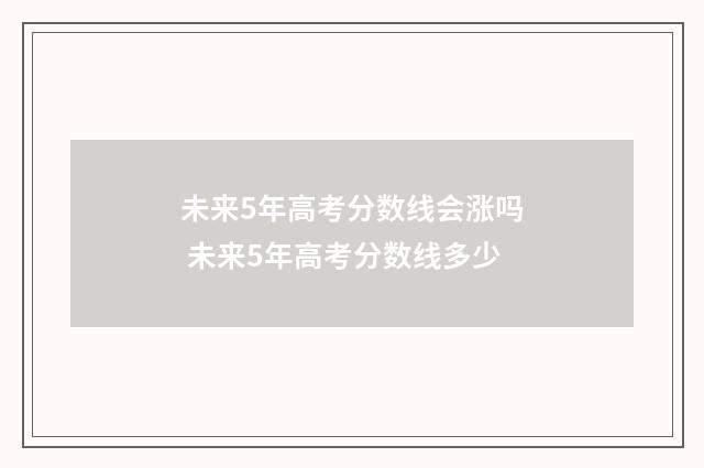 未来5年高考分数线会涨吗 未来5年高考分数线多少