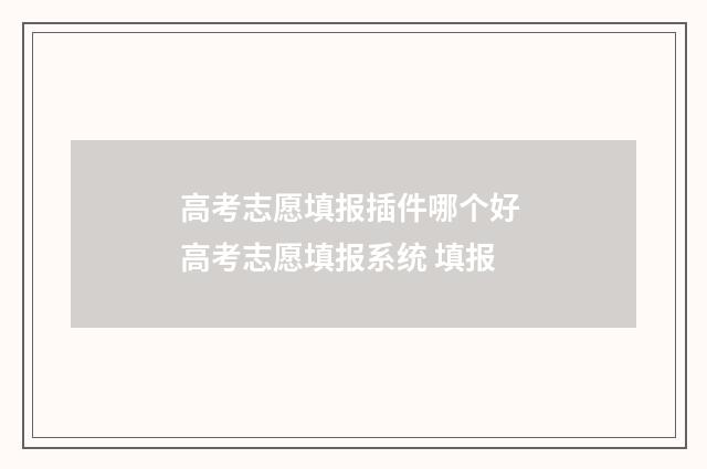 高考志愿填报插件哪个好 高考志愿填报系统 填报