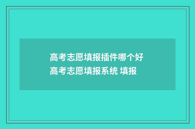 高考志愿填报插件哪个好 高考志愿填报系统 填报