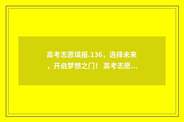 高考志愿填报.136，选择未来，开启梦想之门！ 高考志愿填报.138