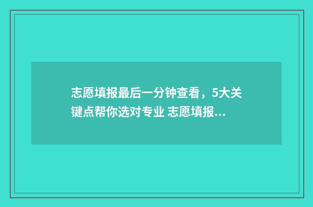 志愿填报最后一分钟查看，5大关键点帮你选对专业 志愿填报最后一个不服从调剂