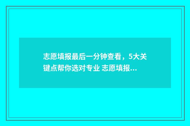 志愿填报最后一分钟查看，5大关键点帮你选对专业 志愿填报最后一个不服从调剂