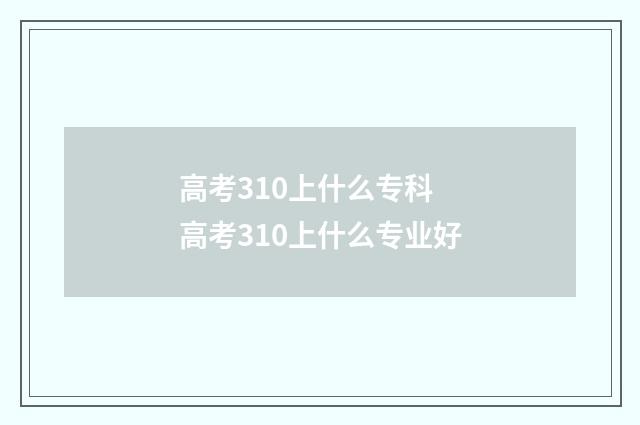 高考310上什么专科 高考310上什么专业好
