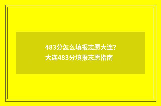 483分怎么填报志愿大连？大连483分填报志愿指南