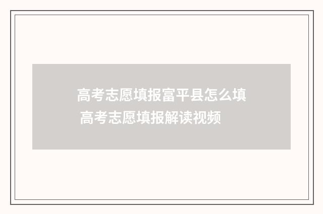 高考志愿填报富平县怎么填 高考志愿填报解读视频