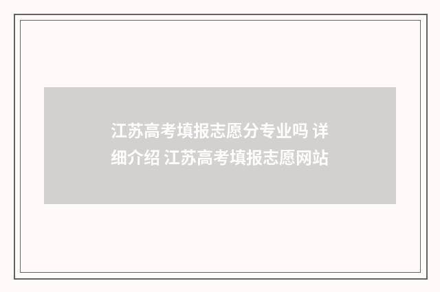 江苏高考填报志愿分专业吗 详细介绍 江苏高考填报志愿网站