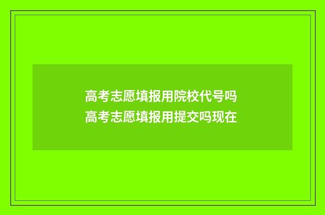 高考志愿填报用院校代号吗 高考志愿填报用提交吗现在