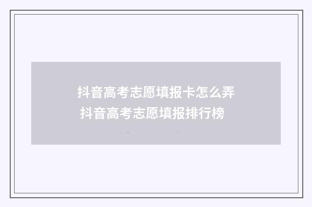 抖音高考志愿填报卡怎么弄 抖音高考志愿填报排行榜