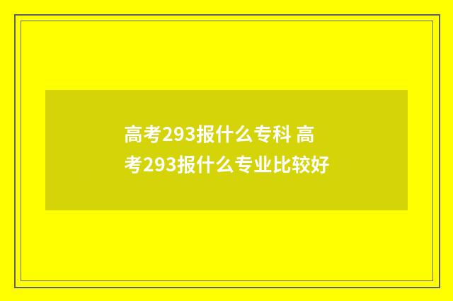 高考293报什么专科 高考293报什么专业比较好