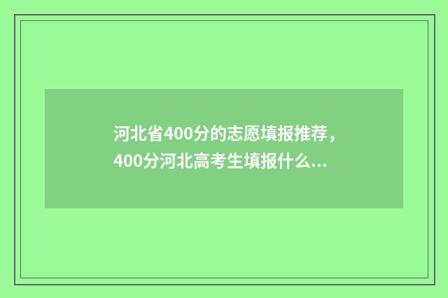 河北省400分的志愿填报推荐，400分河北高考生填报什么志愿？ 400分在河北省的排名