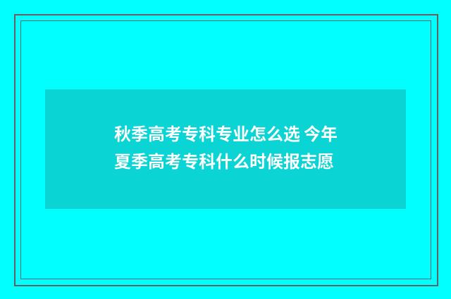 秋季高考专科专业怎么选 今年夏季高考专科什么时候报志愿
