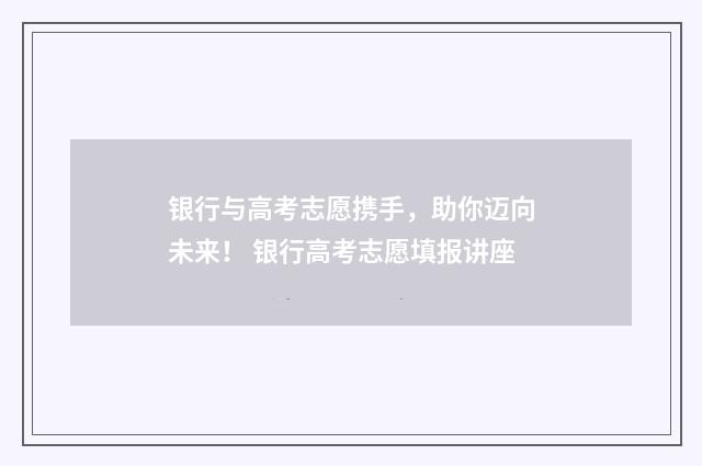 银行与高考志愿携手，助你迈向未来！ 银行高考志愿填报讲座