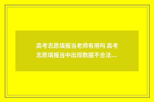 高考志愿填报当老师有用吗 高考志愿填报当中出现数据不合法是什么意思
