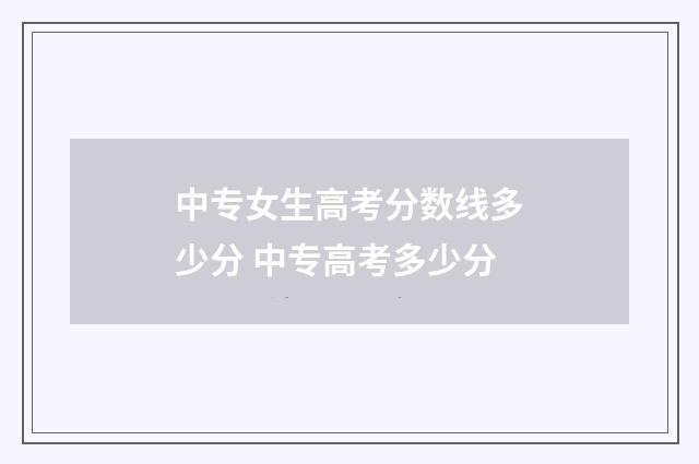 中专女生高考分数线多少分 中专高考多少分