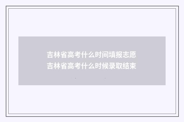 吉林省高考什么时间填报志愿 吉林省高考什么时候录取结束