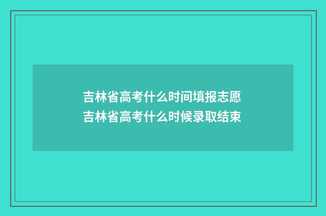 吉林省高考什么时间填报志愿 吉林省高考什么时候录取结束