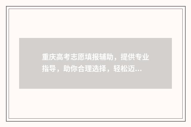 重庆高考志愿填报辅助，提供专业指导，助你合理选择，轻松迈向理想大学！ 重庆高考志愿填报开始
