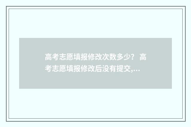 高考志愿填报修改次数多少？ 高考志愿填报修改后没有提交,原来的还在吗
