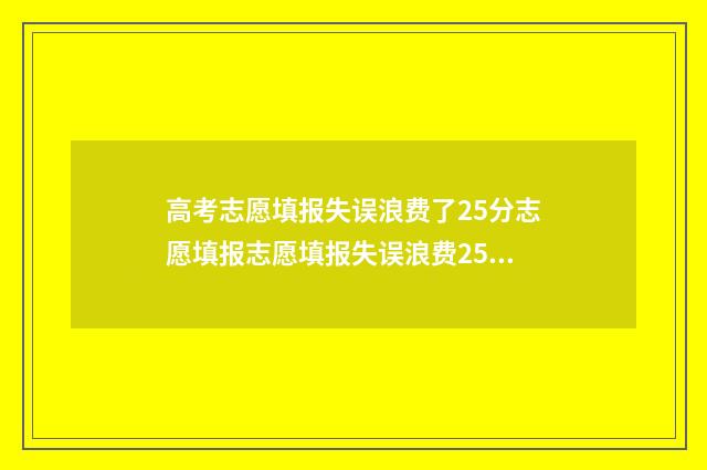 高考志愿填报失误浪费了25分志愿填报志愿填报失误浪费25分，高考志愿填报志愿填报失误浪费25分 高考志愿填报失败怎么办