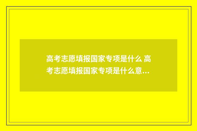 高考志愿填报国家专项是什么 高考志愿填报国家专项是什么意思