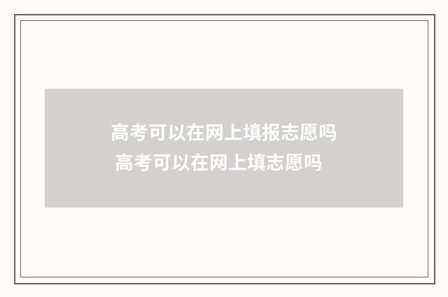 高考可以在网上填报志愿吗 高考可以在网上填志愿吗