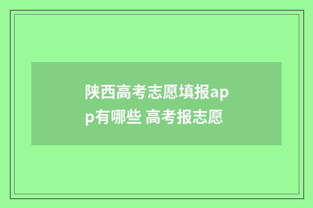 陕西高考志愿填报app有哪些 高考报志愿