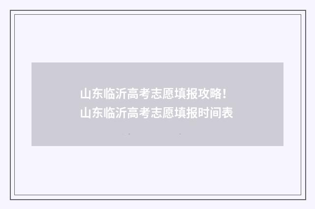 山东临沂高考志愿填报攻略！ 山东临沂高考志愿填报时间表