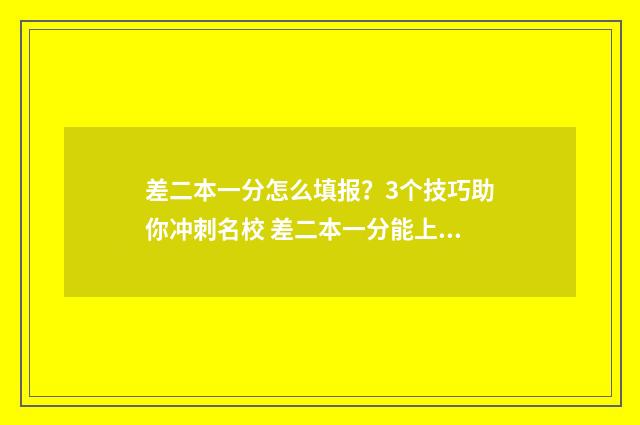 差二本一分怎么填报？3个技巧助你冲刺名校 差二本一分能上二本吗