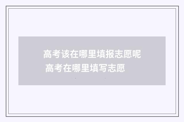 高考该在哪里填报志愿呢 高考在哪里填写志愿