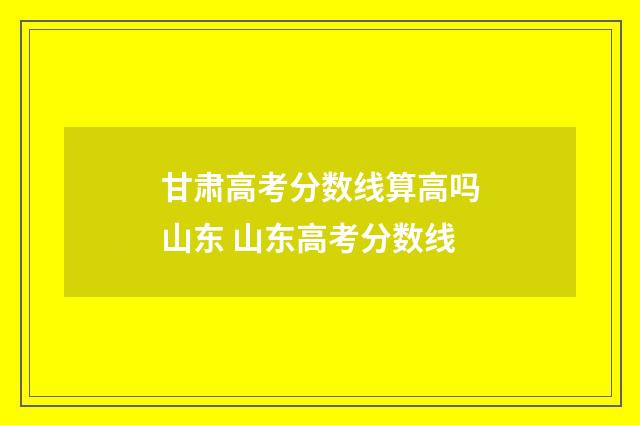甘肃高考分数线算高吗山东 山东高考分数线