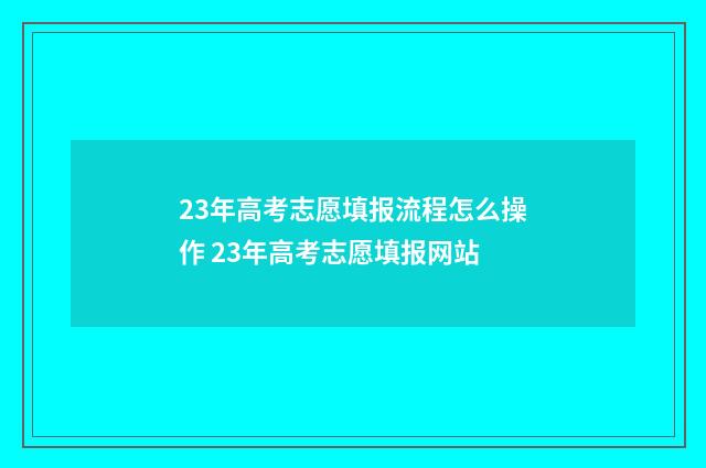 23年高考志愿填报流程怎么操作 23年高考志愿填报网站