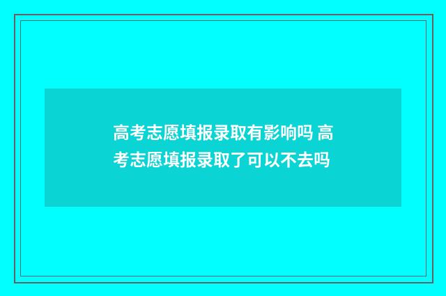 高考志愿填报录取有影响吗 高考志愿填报录取了可以不去吗