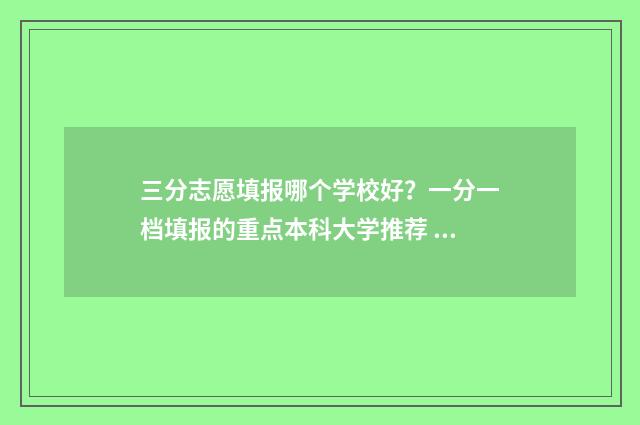 三分志愿填报哪个学校好？一分一档填报的重点本科大学推荐 三分的高考成绩是多少