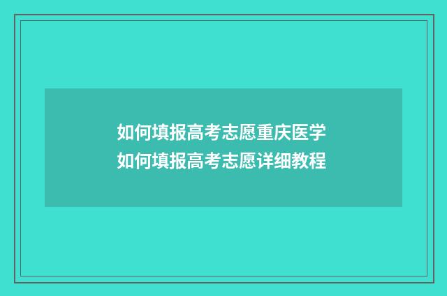 如何填报高考志愿重庆医学 如何填报高考志愿详细教程