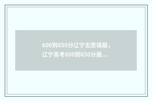600到650分辽宁志愿填报，辽宁高考600到650分报考什么学校 辽宁高考多少志愿